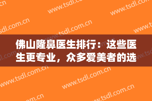 佛山隆鼻医生排行：这些医生更专业，众多爱美者的选择~(佛山鼻部整容)