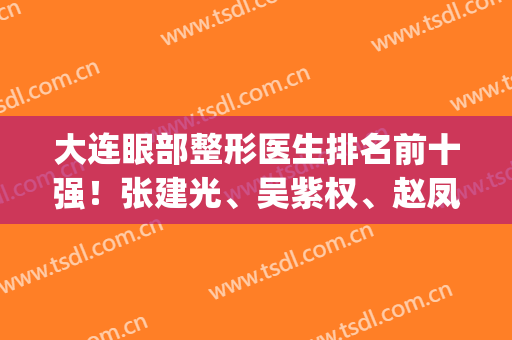 大连眼部整形医生排名前十强！张建光、吴紫权、赵凤霞技术咖_排前三(大连医疗美容整形)