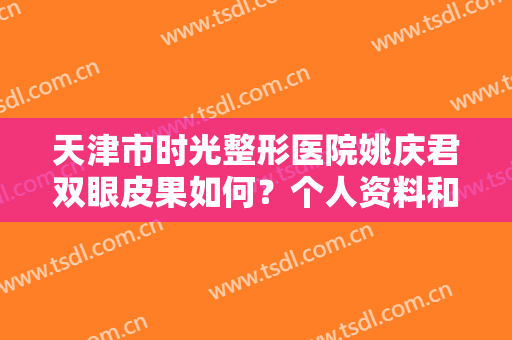 天津市时光整形医院姚庆君双眼皮果如何？个人资料和整形案例对比图