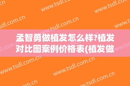孟智勇做植发怎么样?植发对比图案例价格表(植发做植发多少钱)