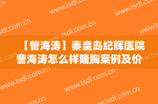 【訾海涛】秦皇岛纪辉医院訾海涛怎么样隆胸案例及价格表(纪辉整形医院秦皇岛)