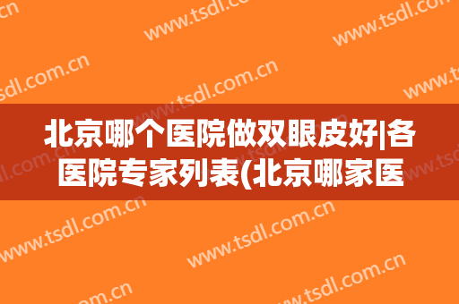北京哪个医院做双眼皮好|各医院专家列表(北京哪家医院做双眼皮比较好的医院)