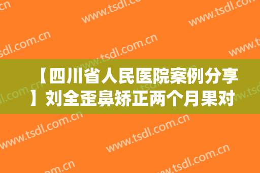 【四川省人民医院案例分享】刘全歪鼻矫正两个月果对比(刘全医生鼻整形案例)