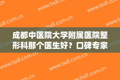 成都中医院大学附属医院整形科那个医生好？口碑专家擅长评价一览(成都中医院美容科好不好)