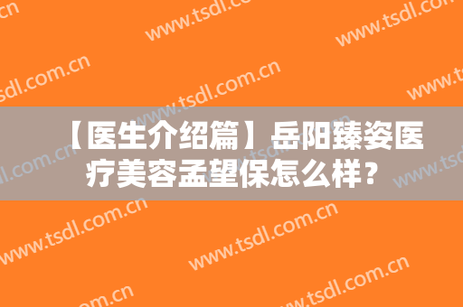 【医生介绍篇】岳阳臻姿医疗美容孟望保怎么样？