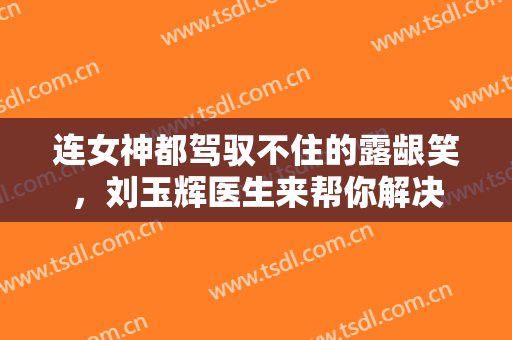 连女神都驾驭不住的露龈笑，刘玉辉医生来帮你解决