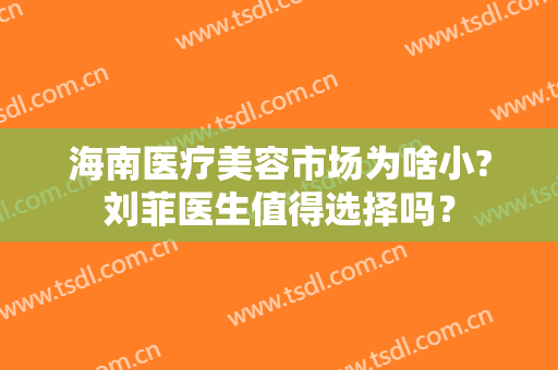 海南医疗美容市场为啥小?刘菲医生值得选择吗？