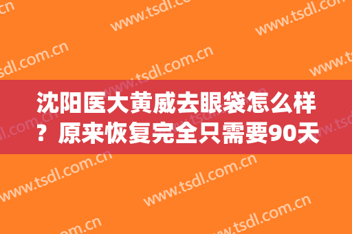 沈阳医大黄威去眼袋怎么样？原来恢复完全只需要90天！(沈阳黄威双眼皮修复)