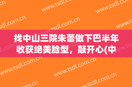 找中山三院朱蕾做下巴半年收获绝美脸型，敲开心(中山三院美容科朱蕾)