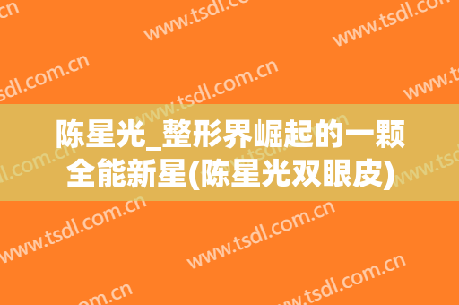 陈星光_整形界崛起的一颗全能新星(陈星光双眼皮)