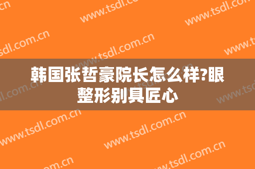 韩国张哲豪院长怎么样?眼整形别具匠心
