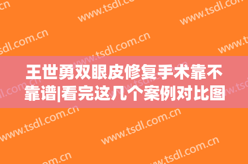 王世勇双眼皮修复手术靠不靠谱|看完这几个案例对比图你就知道了(找王世勇修复双眼皮的人多吗)