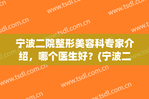 宁波二院整形美容科专家介绍，哪个医生好？(宁波二院整形美容科专家介绍,哪个医生好些)