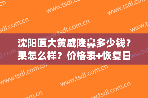 沈阳医大黄威隆鼻多少钱？果怎么样？价格表+恢复日记分享(沈阳黄威隆鼻案例)