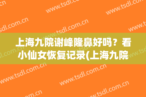 上海九院谢峰隆鼻好吗？看小仙女恢复记录(上海九院整形谢峰)