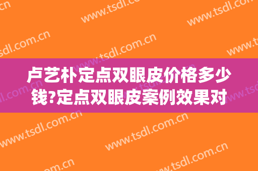 卢艺朴定点双眼皮价格多少钱?定点双眼皮案例效果对比图_厦门市中医院