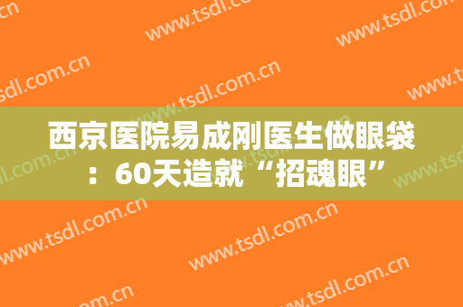 西京医院易成刚医生做眼袋：60天造就“招魂眼”