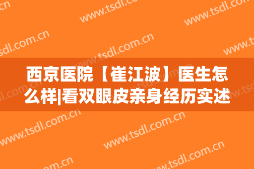 西京医院【崔江波】医生怎么样|看双眼皮亲身经历实述(西京医院崔江波医生个人简历)