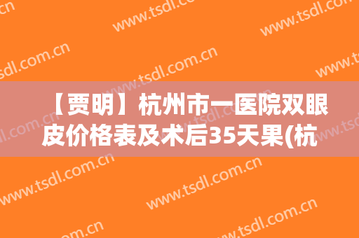 【贾明】杭州市一医院双眼皮价格表及术后35天果(杭州贾明医生双眼皮价格)