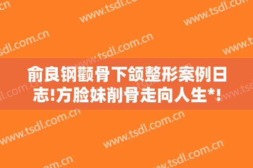 俞良钢颧骨下颌整形案例日志!方脸妹削骨走向人生*!