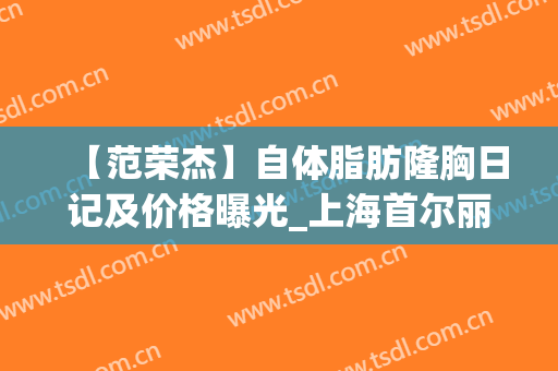 【范荣杰】自体脂肪隆胸日记及价格曝光_上海首尔丽格