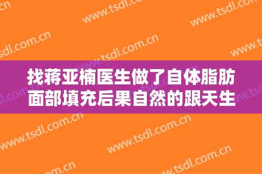 找蒋亚楠医生做了自体脂肪面部填充后果自然的跟天生的一样