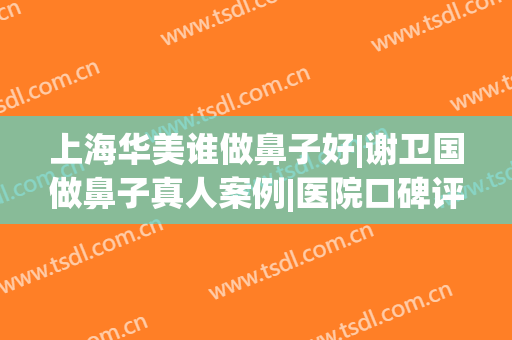 上海华美谁做鼻子好|谢卫国做鼻子真人案例|医院口碑评价在线分享(上海谢卫国做鼻子怎么样)
