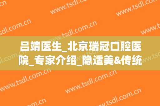 吕靖医生_北京瑞冠口腔医院_专家介绍_隐适美&传统矫正区别