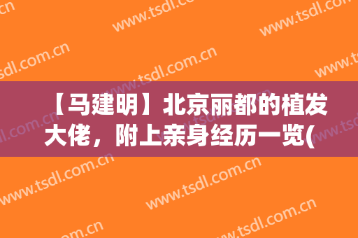 【马建明】北京丽都的植发大佬，附上亲身经历一览(北京丽都植发怎么样)