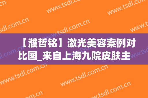 【濮哲铭】激光美容案例对比图_来自上海九院皮肤主任