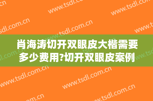 肖海涛切开双眼皮大楷需要多少费用?切开双眼皮案例效果对比图_四川大学华西医院