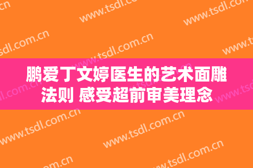 鹏爱丁文婷医生的艺术面雕法则 感受超前审美理念
