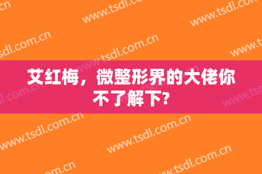 艾红梅，微整形界的大佬你不了解下?