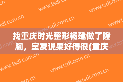 找重庆时光整形杨建做了隆胸，室友说果好得很(重庆杨洋整形医院)
