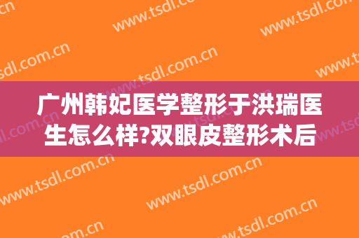广州韩妃医学整形于洪瑞医生怎么样?双眼皮整形术后评价评论参考(于洪瑞割双眼皮)