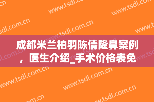 成都米兰柏羽陈倩隆鼻案例，医生介绍_手术价格表免费咨询(米兰柏羽医学美容医院做鼻综合需要多少钱)