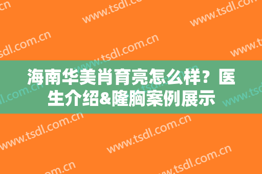 海南华美肖育亮怎么样？医生介绍&隆胸案例展示