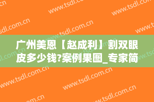广州美恩【赵成利】割双眼皮多少钱?案例果图_专家简介可参考(广州美恩顾荣做双眼皮好吗)