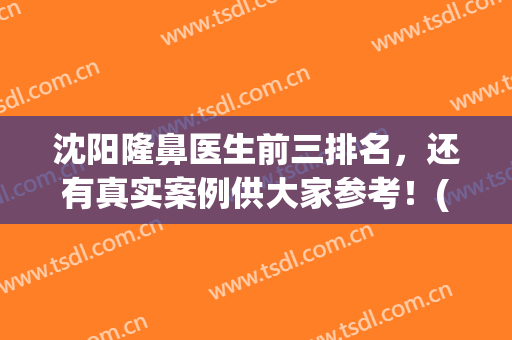 沈阳隆鼻医生前三排名，还有真实案例供大家参考！(沈阳做鼻子医生排行)