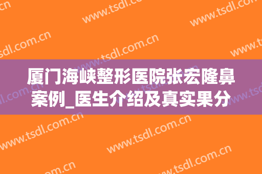 厦门海峡整形医院张宏隆鼻案例_医生介绍及真实果分享(厦门海峡张宏做双眼皮怎么样)