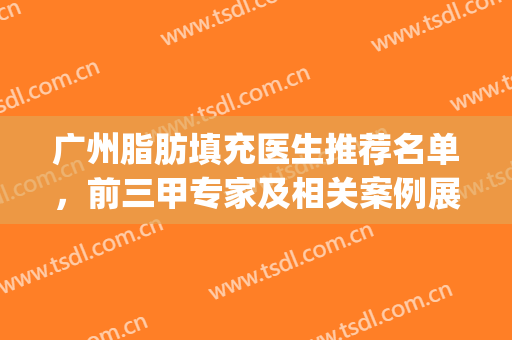 广州脂肪填充医生推荐名单，前三甲专家及相关案例展示(广州哪个医生做脂肪填充最好)