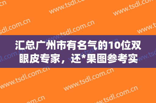 汇总广州市有名气的10位双眼皮专家，还*果图参考实力哦！(广州出名的双眼皮专家)