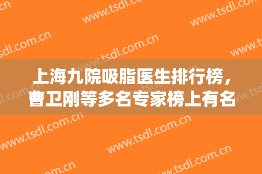 上海九院吸脂医生排行榜，曹卫刚等多名专家榜上有名！(九院曹卫刚面部吸脂)