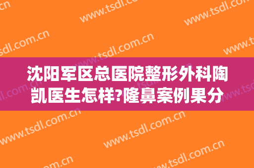 沈阳军区总医院整形外科陶凯医生怎样?隆鼻案例果分享(沈阳陆军总院医学整形美容中心)