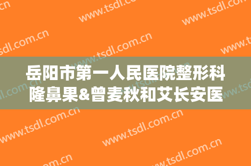 岳阳市第一人民医院整形科隆鼻果&曾麦秋和艾长安医生资质大比拼(岳阳有哪些整形医院)