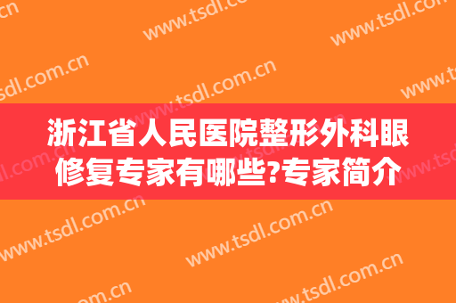 浙江省人民医院整形外科眼修复专家有哪些?专家简介案例一览(浙江附属医院整形科)