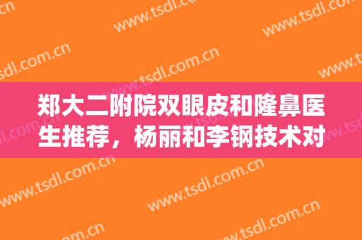 郑大二附院双眼皮和隆鼻医生推荐，杨丽和李钢技术对比，案例参考！(郑州双眼皮医生杨丽)