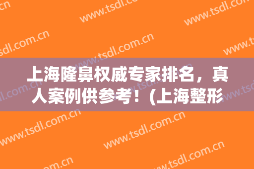 上海隆鼻权威专家排名，真人案例供参考！(上海整形隆鼻)