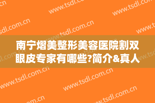 南宁熠美整形美容医院割双眼皮专家有哪些?简介&真人案例一览(南宁割双眼皮医院排名)