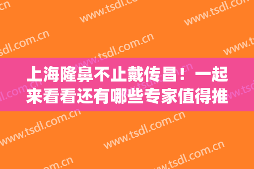 上海隆鼻不止戴传昌！一起来看看还有哪些专家值得推荐！(戴传昌做鼻子风格图片)